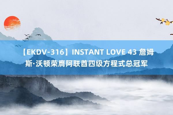 【EKDV-316】INSTANT LOVE 43 詹姆斯·沃顿荣膺阿联酋四级方程式总冠军