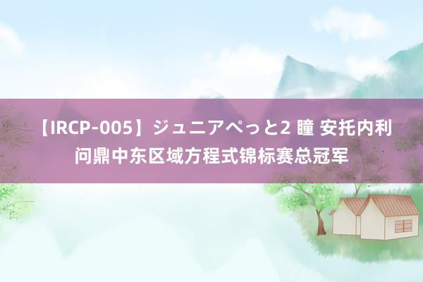 【IRCP-005】ジュニアぺっと2 瞳 安托内利问鼎中东区域方程式锦标赛总冠军