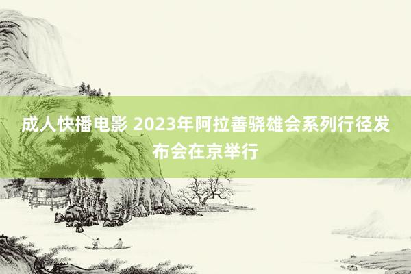 成人快播电影 2023年阿拉善骁雄会系列行径发布会在京举行