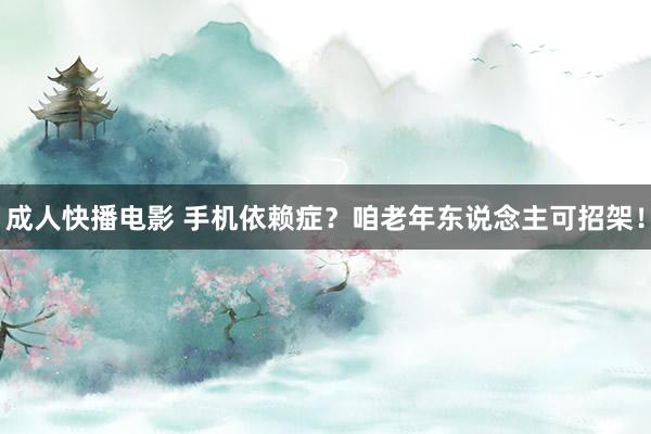 成人快播电影 手机依赖症？咱老年东说念主可招架！