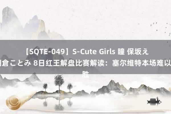 【SQTE-049】S-Cute Girls 瞳 保坂えり 朝倉ことみ 8日红王解盘比赛解读：塞尔维特本场难以取胜