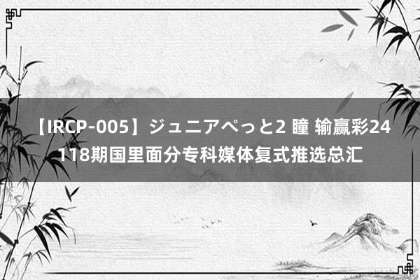 【IRCP-005】ジュニアぺっと2 瞳 输赢彩24118期国里面分专科媒体复式推选总汇