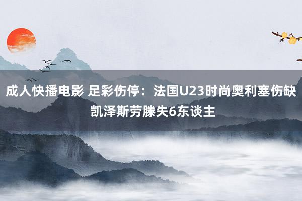 成人快播电影 足彩伤停：法国U23时尚奥利塞伤缺 凯泽斯劳滕失6东谈主