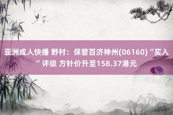 亚洲成人快播 野村：保管百济神州(06160)“买入”评级 方针价升至158.37港元