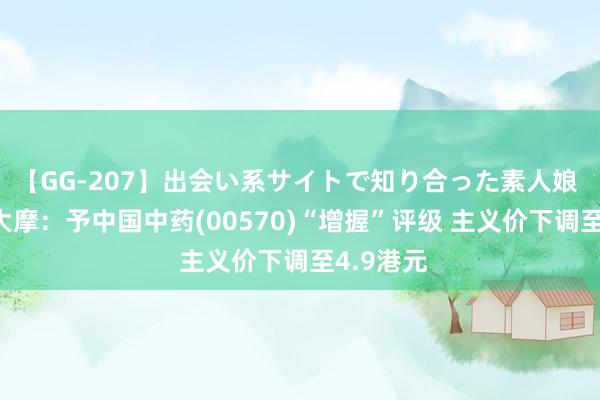 【GG-207】出会い系サイトで知り合った素人娘 ひとみ 大摩：予中国中药(00570)“增握”评级 主义价下调至4.9港元