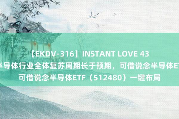 【EKDV-316】INSTANT LOVE 43 虚耗类需求边缘转暖，半导体行业全体复苏周期长于预期，可借说念半导体ETF（512480）一键布局