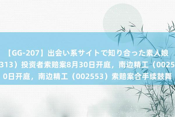 【GG-207】出会い系サイトで知り合った素人娘 ひとみ 日海智能（002313）投资者索赔案8月30日开庭，南边精工（002553）索赔案合手续鼓舞