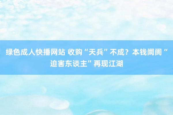 绿色成人快播网站 收购“天兵”不成？本钱阛阓“迫害东谈主”再现江湖