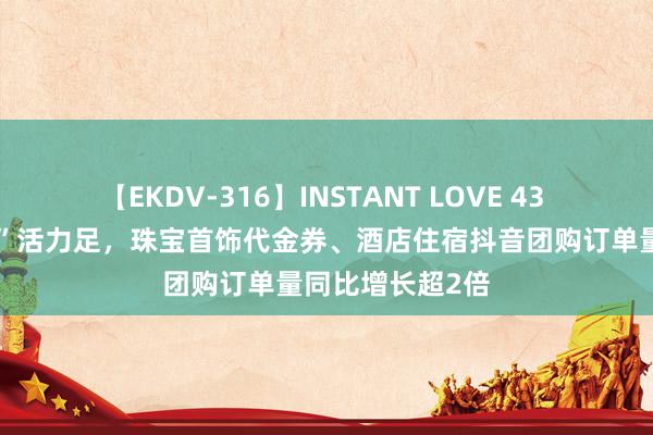 【EKDV-316】INSTANT LOVE 43 七夕“纵欲经济”活力足，珠宝首饰代金券、酒店住宿抖音团购订单量同比增长超2倍