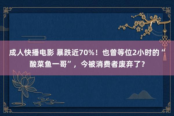 成人快播电影 暴跌近70%！也曾等位2小时的“酸菜鱼一哥”，今被消费者废弃了？