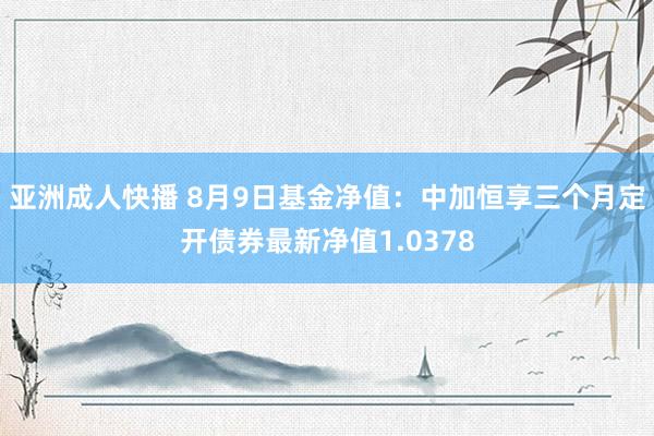 亚洲成人快播 8月9日基金净值：中加恒享三个月定开债券最新净值1.0378