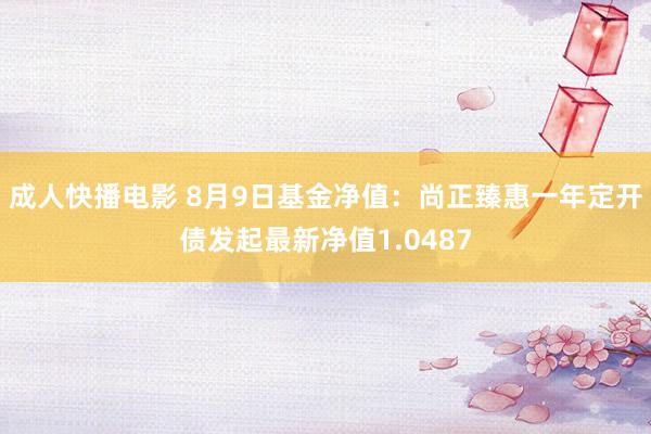 成人快播电影 8月9日基金净值：尚正臻惠一年定开债发起最新净值1.0487