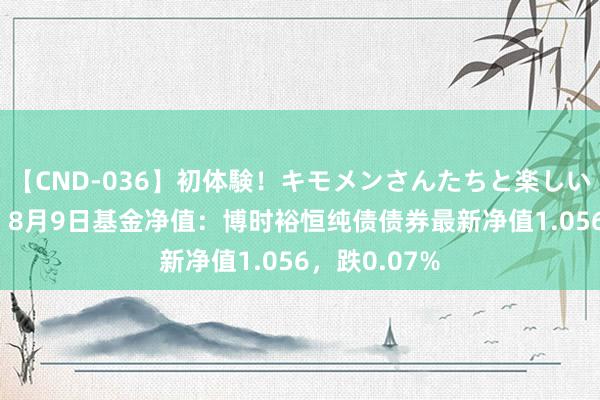 【CND-036】初体験！キモメンさんたちと楽しいセックス 瞳 8月9日基金净值：博时裕恒纯债债券最新净值1.056，跌0.07%