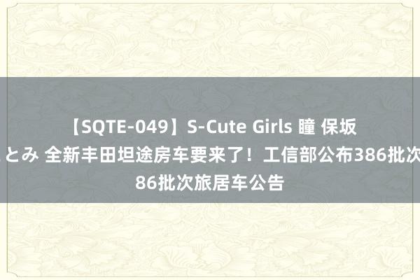 【SQTE-049】S-Cute Girls 瞳 保坂えり 朝倉ことみ 全新丰田坦途房车要来了！工信部公布386批次旅居车公告