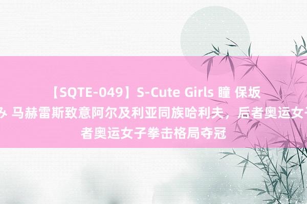 【SQTE-049】S-Cute Girls 瞳 保坂えり 朝倉ことみ 马赫雷斯致意阿尔及利亚同族哈利夫，后者奥运女子拳击格局夺冠