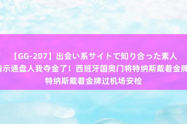 【GG-207】出会い系サイトで知り合った素人娘 ひとみ 请示通盘人我夺金了！西班牙国奥门将特纳斯戴着金牌过机场安检