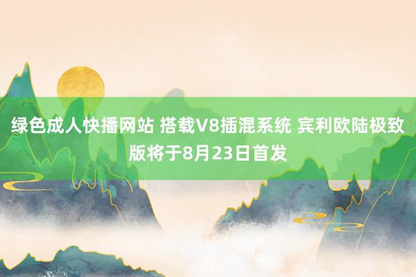 绿色成人快播网站 搭载V8插混系统 宾利欧陆极致版将于8月23日首发