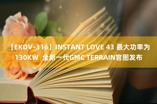 【EKDV-316】INSTANT LOVE 43 最大功率为130KW  全新一代GMC TERRAIN官图发布