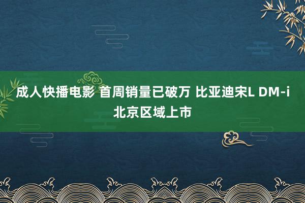 成人快播电影 首周销量已破万 比亚迪宋L DM-i北京区域上市