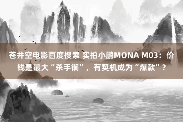 苍井空电影百度搜索 实拍小鹏MONA M03：价钱是最大“杀手锏”，有契机成为“爆款”？