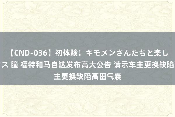 【CND-036】初体験！キモメンさんたちと楽しいセックス 瞳 福特和马自达发布高大公告 请示车主更换缺陷高田气囊