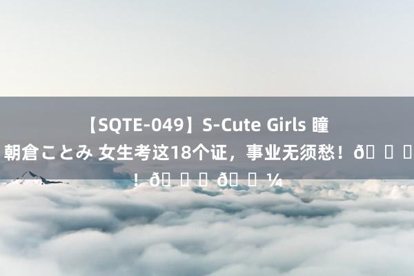 【SQTE-049】S-Cute Girls 瞳 保坂えり 朝倉ことみ 女生考这18个证，事业无须愁！??