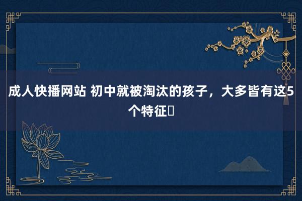 成人快播网站 初中就被淘汰的孩子，大多皆有这5个特征❗