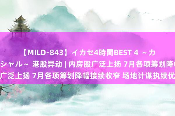 【MILD-843】イカセ4時間BEST 4 ～カリスマアイドル限定スペシャル～ 港股异动 | 内房股广泛上扬 7月各项筹划降幅接续收窄 场地计谋执续优化