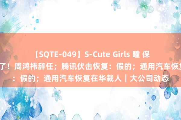 【SQTE-049】S-Cute Girls 瞳 保坂えり 朝倉ことみ 文告了！周鸿祎辞任；腾讯伏击恢复：假的；通用汽车恢复在华裁人｜大公司动态