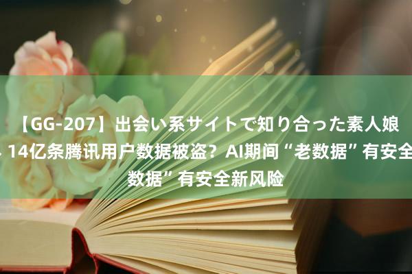 【GG-207】出会い系サイトで知り合った素人娘 ひとみ 14亿条腾讯用户数据被盗？AI期间“老数据”有安全新风险