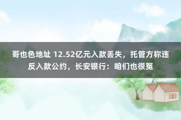 哥也色地址 12.52亿元入款丢失，托管方称违反入款公约，长安银行：咱们也很冤