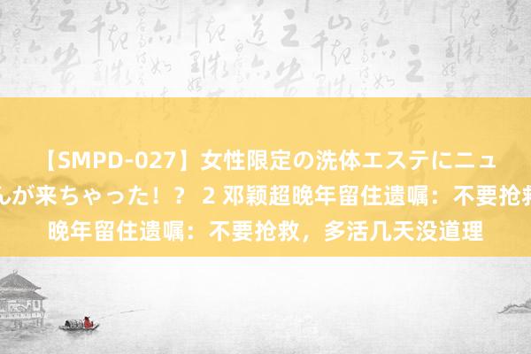 【SMPD-027】女性限定の洗体エステにニューハーフのお客さんが来ちゃった！？ 2 邓颖超晚年留住遗嘱：不要抢救，多活几天没道理