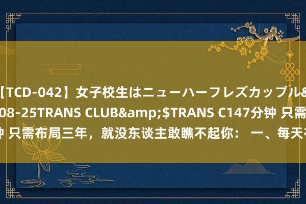 【TCD-042】女子校生はニューハーフレズカップル</a>2010-08-25TRANS CLUB&$TRANS C147分钟 只需布局三年，就没东谈主敢瞧不起你： 一、每天布局： 1、每天坚捏早睡早