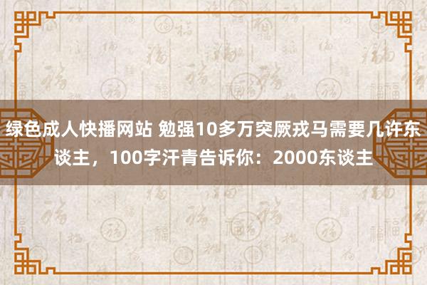 绿色成人快播网站 勉强10多万突厥戎马需要几许东谈主，100字汗青告诉你：2000东谈主