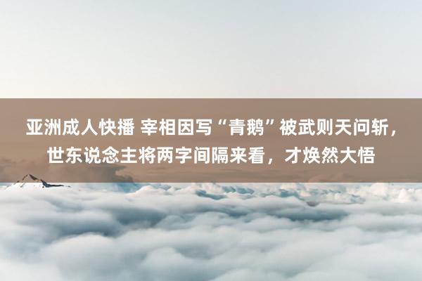 亚洲成人快播 宰相因写“青鹅”被武则天问斩，世东说念主将两字间隔来看，才焕然大悟