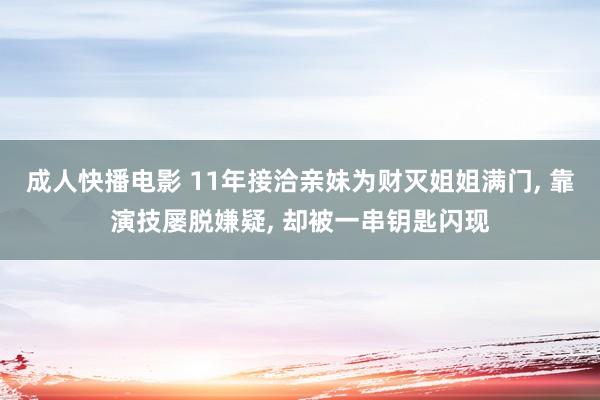 成人快播电影 11年接洽亲妹为财灭姐姐满门， 靠演技屡脱嫌疑， 却被一串钥匙闪现