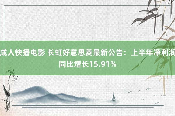 成人快播电影 长虹好意思菱最新公告：上半年净利润同比增长15.91%