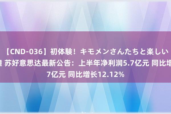 【CND-036】初体験！キモメンさんたちと楽しいセックス 瞳 苏好意思达最新公告：上半年净利润5.7亿元 同比增长12.12%