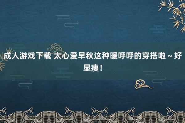 成人游戏下载 太心爱早秋这种暖呼呼的穿搭啦～好显瘦！