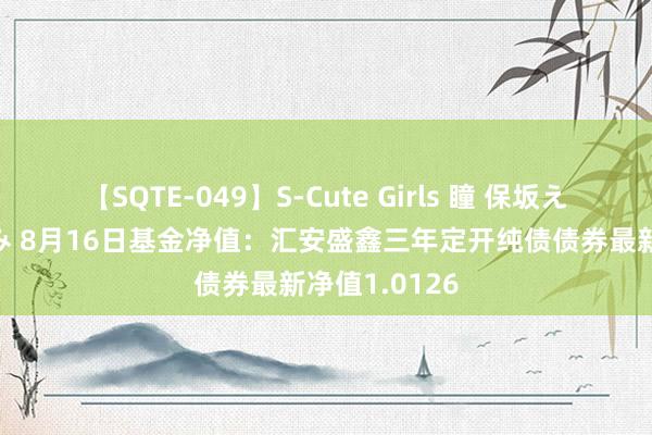 【SQTE-049】S-Cute Girls 瞳 保坂えり 朝倉ことみ 8月16日基金净值：汇安盛鑫三年定开纯债债券最新净值1.0126