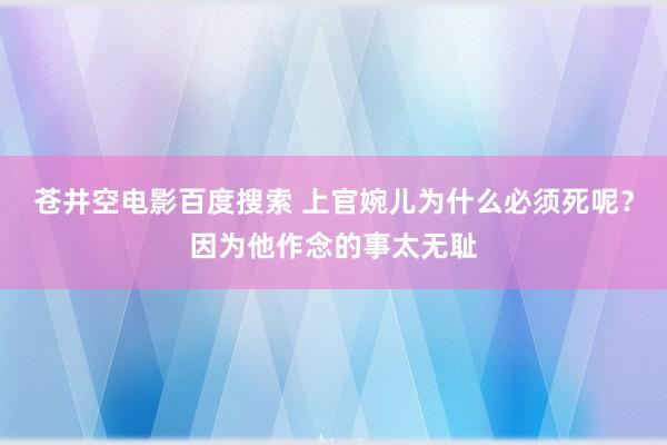 苍井空电影百度搜索 上官婉儿为什么必须死呢？因为他作念的事太无耻