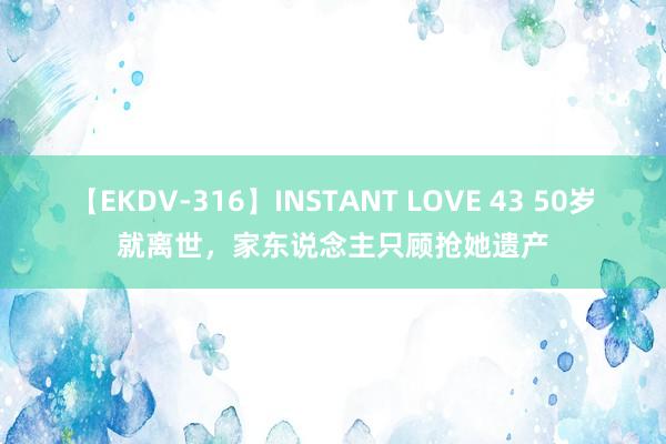 【EKDV-316】INSTANT LOVE 43 50岁就离世，家东说念主只顾抢她遗产