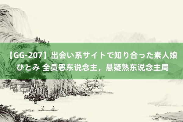 【GG-207】出会い系サイトで知り合った素人娘 ひとみ 全员恶东说念主，悬疑熟东说念主局