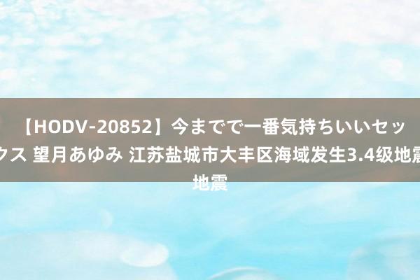 【HODV-20852】今までで一番気持ちいいセックス 望月あゆみ 江苏盐城市大丰区海域发生3.4级地震