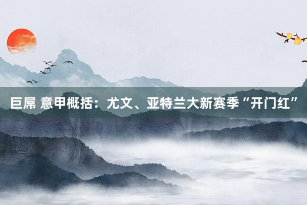 巨屌 意甲概括：尤文、亚特兰大新赛季“开门红”