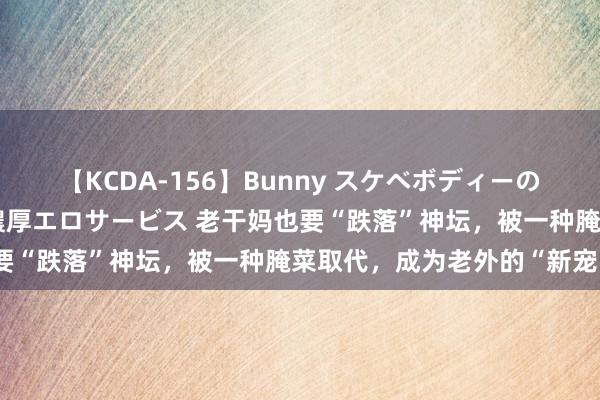 【KCDA-156】Bunny スケベボディーのバニーガールが手と口で濃厚エロサービス 老干妈也要“跌落”神坛，被一种腌菜取代，成为老外的“新宠”