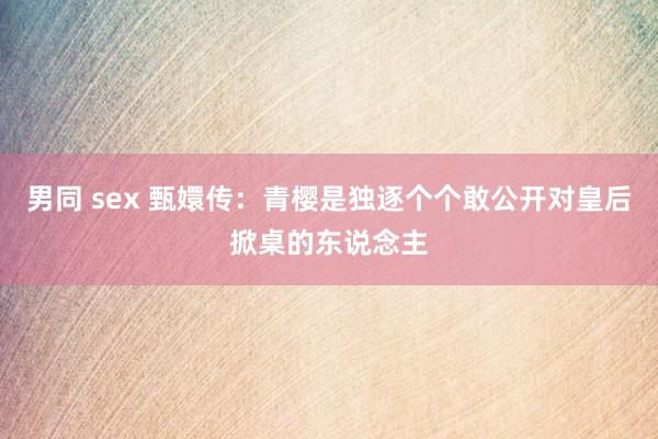 男同 sex 甄嬛传：青樱是独逐个个敢公开对皇后掀桌的东说念主