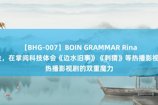 【BHG-007】BOIN GRAMMAR Rina 从荧幕到笔尖，在掌阅科技体会《边水旧事》《刺猬》等热播影视剧的双重魔力