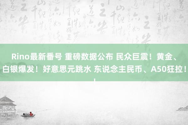 Rino最新番号 重磅数据公布 民众巨震！黄金、白银爆发！好意思元跳水 东说念主民币、A50狂拉！