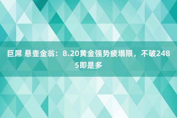 巨屌 悬壶金翁：8.20黄金强势疲塌限，不破2485即是多